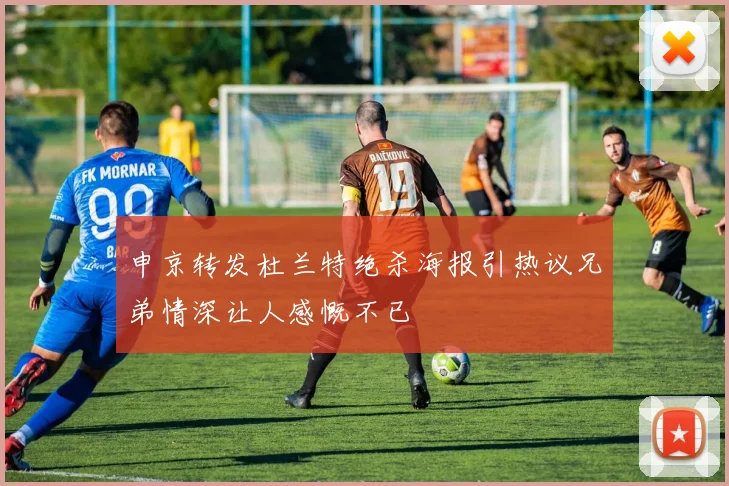申京转发杜兰特绝杀海报引热议兄弟情深让人感慨不已