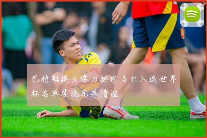 巴特勒换头像力挺内马尔入选世界杯名单展现兄弟情谊