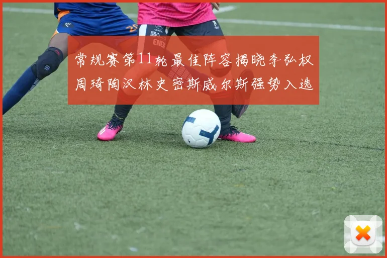 常规赛第11轮最佳阵容揭晓李弘权周琦陶汉林史密斯威尔斯强势入选