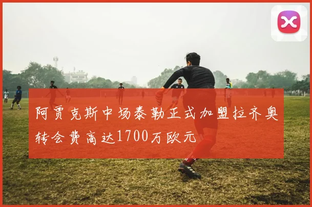 阿贾克斯中场泰勒正式加盟拉齐奥转会费高达1700万欧元