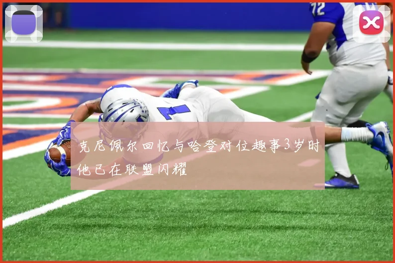 克尼佩尔回忆与哈登对位趣事3岁时他已在联盟闪耀