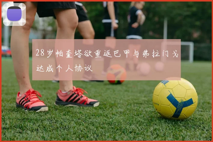 28岁帕奎塔欲重返巴甲与弗拉门戈达成个人协议